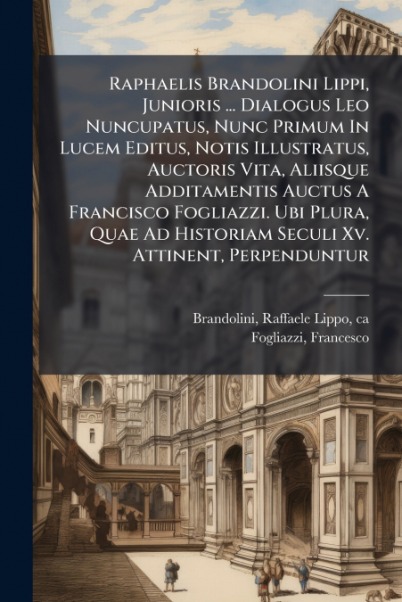 Raphaelis Brandolini Lippi, Junioris ... Dialogus Leo Nuncupatus, Nunc Primum In Lucem Editus, Notis Illustratus, Auctoris Vita, Aliisque Additamentis Auctus A Francisco Fogliazzi. Ubi Plura, Quae Ad 