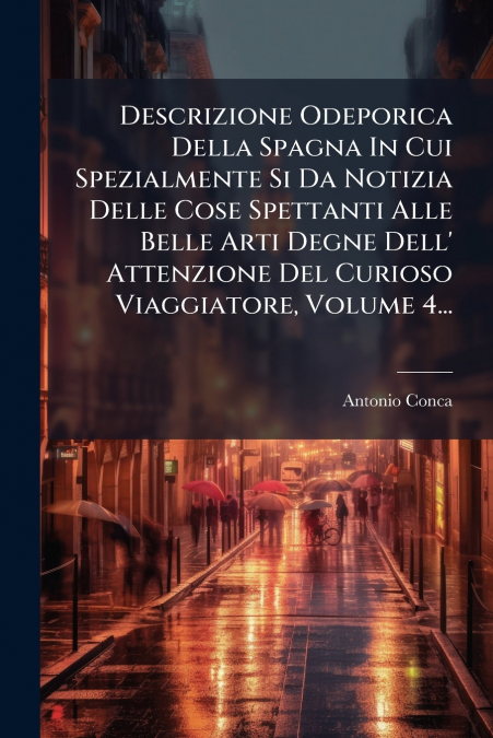 Descrizione Odeporica Della Spagna In Cui Spezialmente Si Da Notizia Delle Cose Spettanti Alle Belle Arti Degne Dell’ Attenzione Del Curioso Viaggiatore, Volume 4...