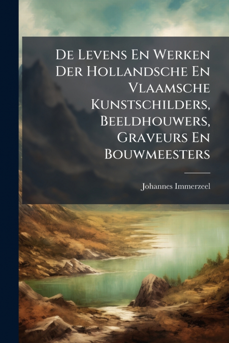 De Levens En Werken Der Hollandsche En Vlaamsche Kunstschilders, Beeldhouwers, Graveurs En Bouwmeesters