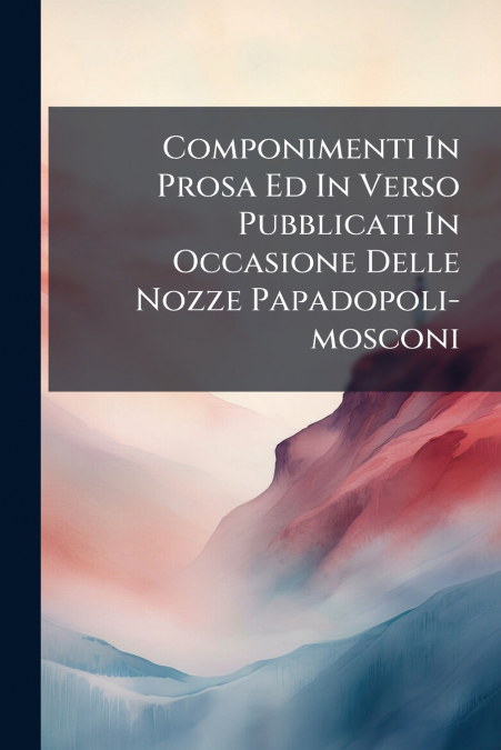 Componimenti In Prosa Ed In Verso Pubblicati In Occasione Delle Nozze Papadopoli-mosconi