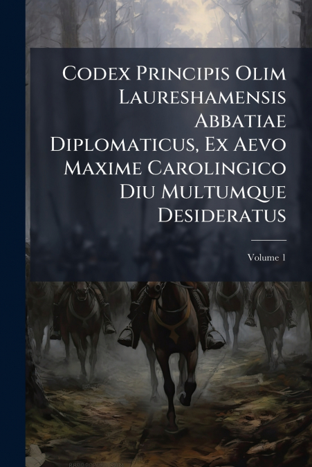 Codex Principis Olim Laureshamensis Abbatiae Diplomaticus, Ex Aevo Maxime Carolingico Diu Multumque Desideratus; Volume 1