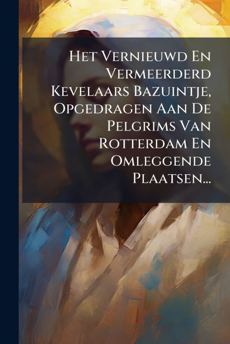 Het Vernieuwd En Vermeerderd Kevelaars Bazuintje, Opgedragen Aan De Pelgrims Van Rotterdam En Omleggende Plaatsen...