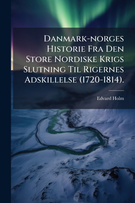Danmark-norges Historie Fra Den Store Nordiske Krigs Slutning Til Rigernes Adskillelse (1720-1814).