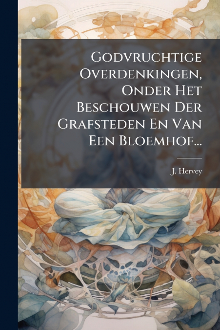 Godvruchtige Overdenkingen, Onder Het Beschouwen Der Grafsteden En Van Een Bloemhof...
