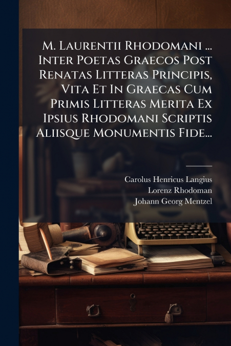 M. Laurentii Rhodomani ... Inter Poetas Graecos Post Renatas Litteras Principis, Vita Et In Graecas Cum Primis Litteras Merita Ex Ipsius Rhodomani Scriptis Aliisque Monumentis Fide...