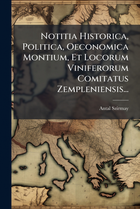 Notitia Historica, Politica, Oeconomica Montium, Et Locorum Viniferorum Comitatus Zempleniensis...