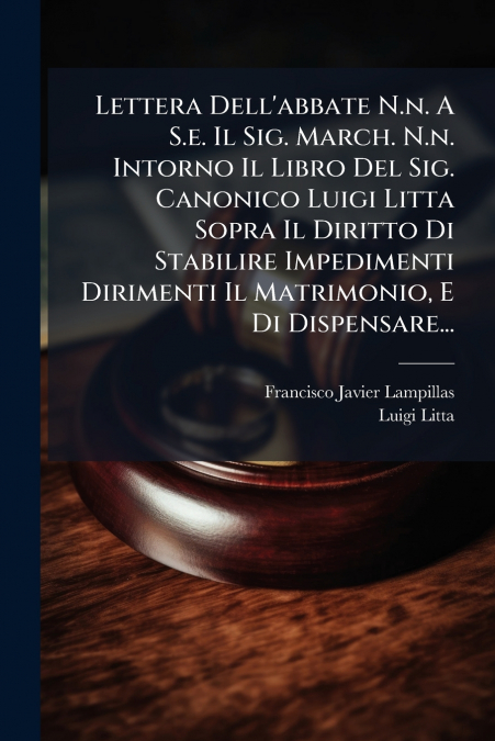 Lettera Dell’abbate N.n. A S.e. Il Sig. March. N.n. Intorno Il Libro Del Sig. Canonico Luigi Litta Sopra Il Diritto Di Stabilire Impedimenti Dirimenti Il Matrimonio, E Di Dispensare...