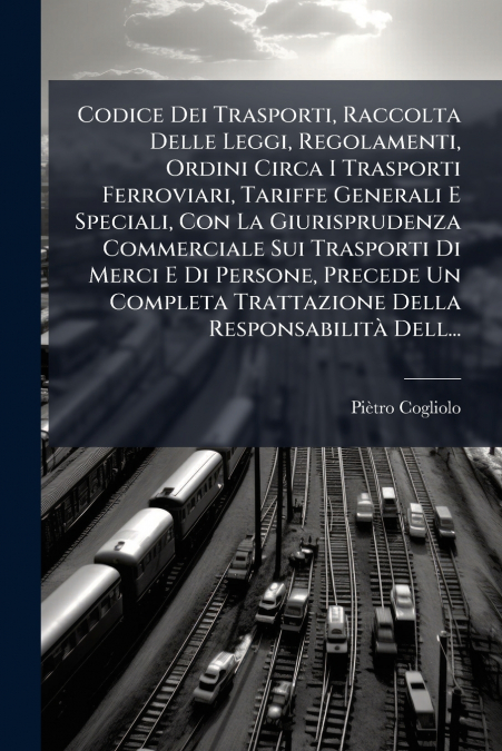 Codice Dei Trasporti, Raccolta Delle Leggi, Regolamenti, Ordini Circa I Trasporti Ferroviari, Tariffe Generali E Speciali, Con La Giurisprudenza Commerciale Sui Trasporti Di Merci E Di Persone, Preced