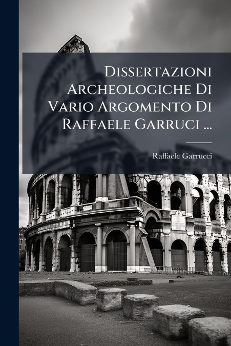 Dissertazioni Archeologiche Di Vario Argomento Di Raffaele Garruci ...