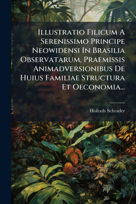 Illustratio Filicum A Serenissimo Principe Neowidensi In Brasilia Observatarum, Praemissis Animadversionibus De Huius Familiae Structura Et Oeconomia...