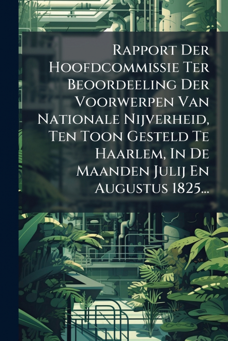 Rapport Der Hoofdcommissie Ter Beoordeeling Der Voorwerpen Van Nationale Nijverheid, Ten Toon Gesteld Te Haarlem, In De Maanden Julij En Augustus 1825...