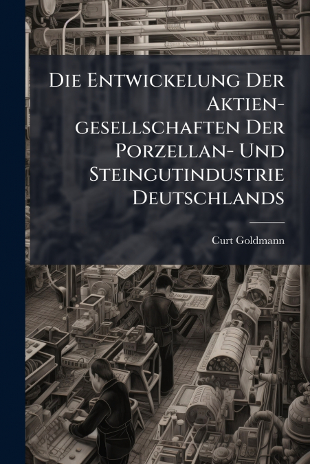 Die Entwickelung Der Aktien-gesellschaften Der Porzellan- Und Steingutindustrie Deutschlands