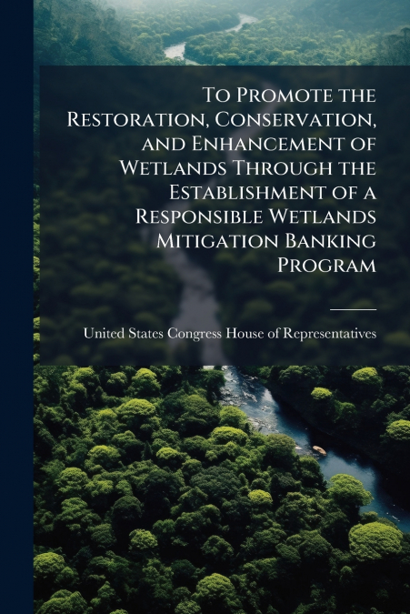 To Promote the Restoration, Conservation, and Enhancement of Wetlands Through the Establishment of a Responsible Wetlands Mitigation Banking Program