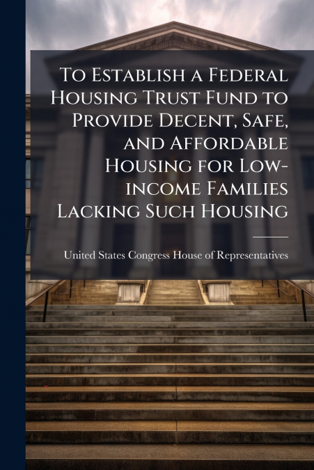 To Establish a Federal Housing Trust Fund to Provide Decent, Safe, and Affordable Housing for Low-income Families Lacking Such Housing