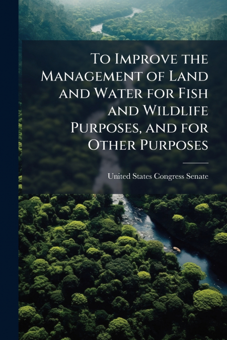 To Improve the Management of Land and Water for Fish and Wildlife Purposes, and for Other Purposes