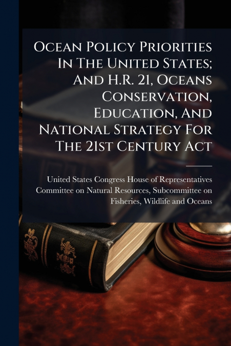 Ocean Policy Priorities In The United States; And H.R. 21, Oceans Conservation, Education, And National Strategy For The 21st Century Act