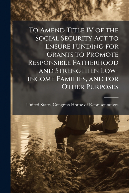 To Amend Title IV of the Social Security Act to Ensure Funding for Grants to Promote Responsible Fatherhood and Strengthen Low-income Families, and for Other Purposes