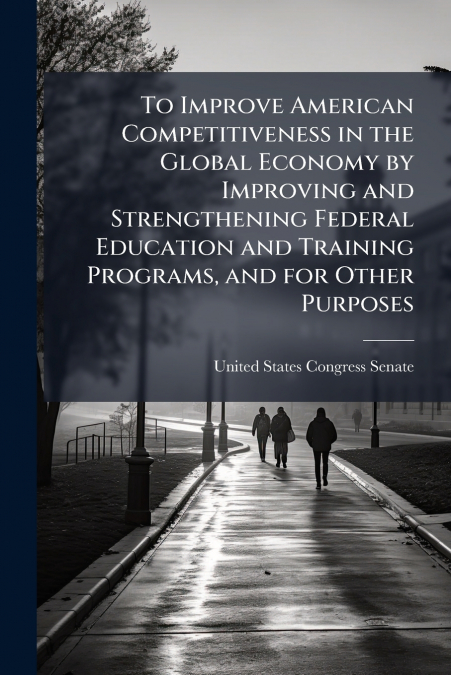 To Improve American Competitiveness in the Global Economy by Improving and Strengthening Federal Education and Training Programs, and for Other Purposes