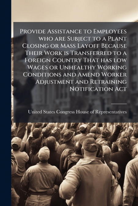 Provide Assistance to Employees who are Subject to a Plant Closing or Mass Layoff Because Their Work is Transferred to a Foreign Country That has low Wages or Unhealthy Working Conditions and Amend Wo