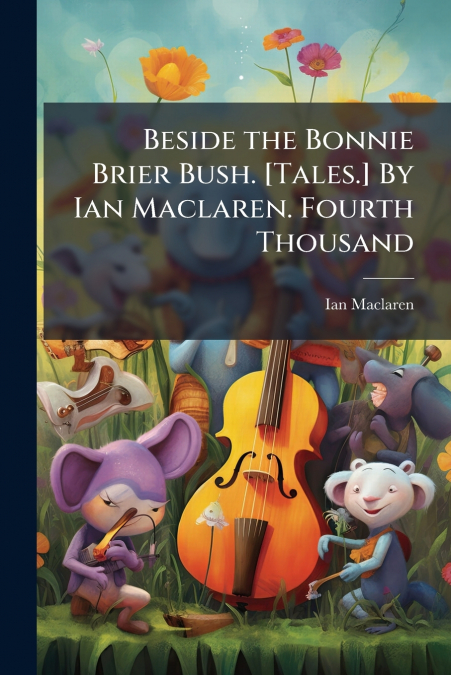 Beside the Bonnie Brier Bush. [Tales.] By Ian Maclaren. Fourth Thousand