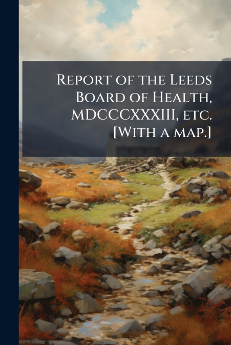 Report of the Leeds Board of Health, MDCCCXXXIII, etc. [With a map.]