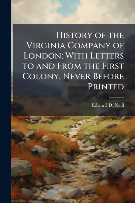 History of the Virginia Company of London; With Letters to and From the First Colony, Never Before Printed