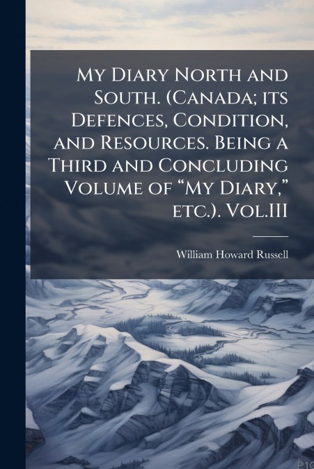 My Diary North and South. (Canada; its Defences, Condition, and Resources. Being a Third and Concluding Volume of “My Diary,” etc.). Vol.III