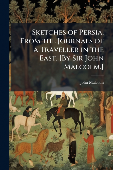 Sketches of Persia, From the Journals of a Traveller in the East. [By Sir John Malcolm.]