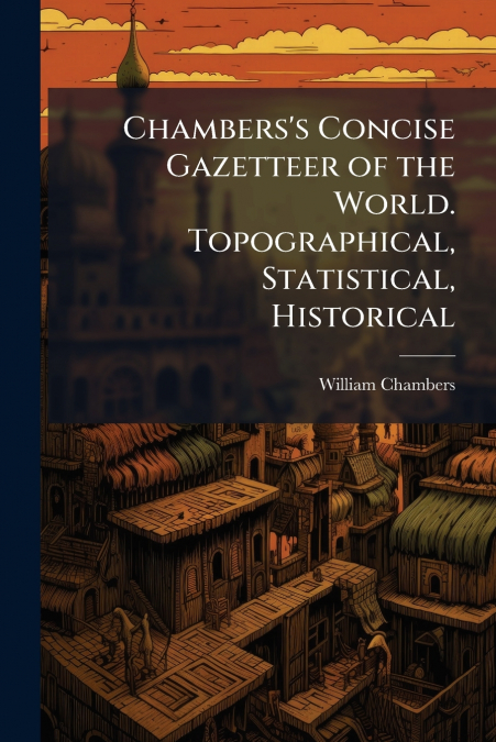 Chambers’s Concise Gazetteer of the World. Topographical, Statistical, Historical
