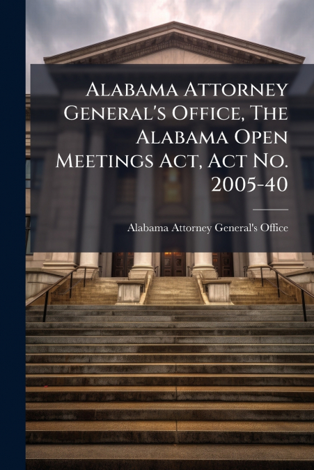 Alabama Attorney General’s Office, The Alabama Open Meetings Act, Act No. 2005-40