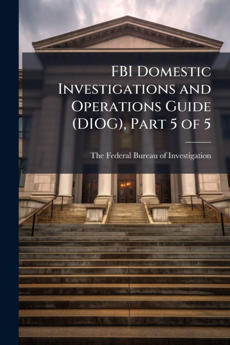 FBI Domestic Investigations and Operations Guide (DIOG), Part 5 of 5