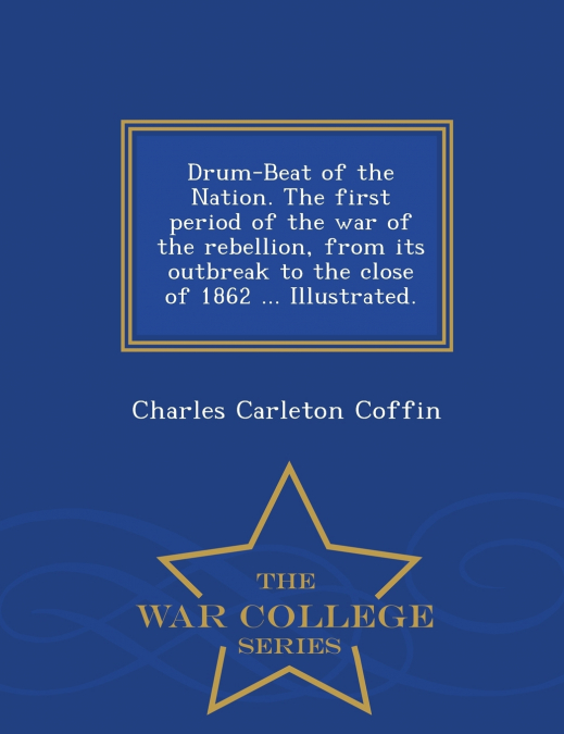Drum-Beat of the Nation. The first period of the war of the rebellion, from its outbreak to the close of 1862 ... Illustrated. - War College Series