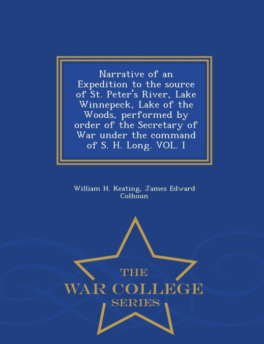 Narrative of an Expedition to the source of St. Peter’s River, Lake Winnepeck, Lake of the Woods, performed by order of the Secretary of War under the command of S. H. Long. VOL. I - War College Serie