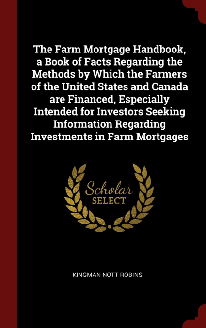The Farm Mortgage Handbook, a Book of Facts Regarding the Methods by Which the Farmers of the United States and Canada are Financed, Especially Intended for Investors Seeking Information Regarding Inv