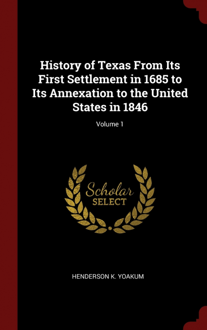 History of Texas From Its First Settlement in 1685 to Its Annexation to the United States in 1846; Volume 1