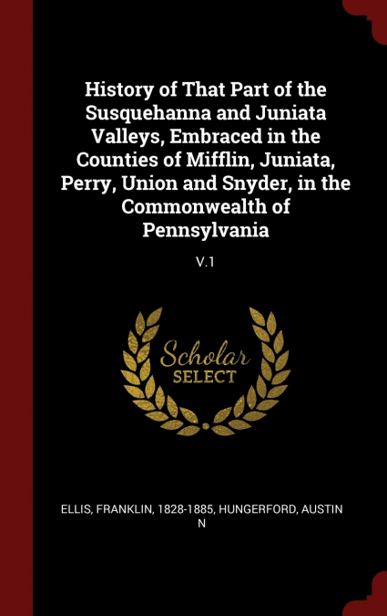 History of That Part of the Susquehanna and Juniata Valleys, Embraced in the Counties of Mifflin, Juniata, Perry, Union and Snyder, in the Commonwealth of Pennsylvania