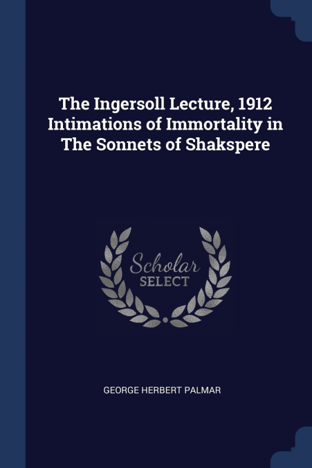 The Ingersoll Lecture, 1912 Intimations of Immortality in The Sonnets of Shakspere