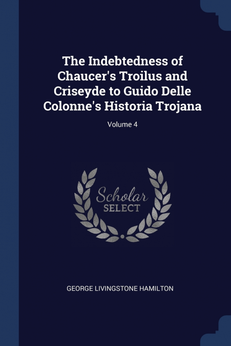 The Indebtedness of Chaucer’s Troilus and Criseyde to Guido Delle Colonne’s Historia Trojana; Volume 4