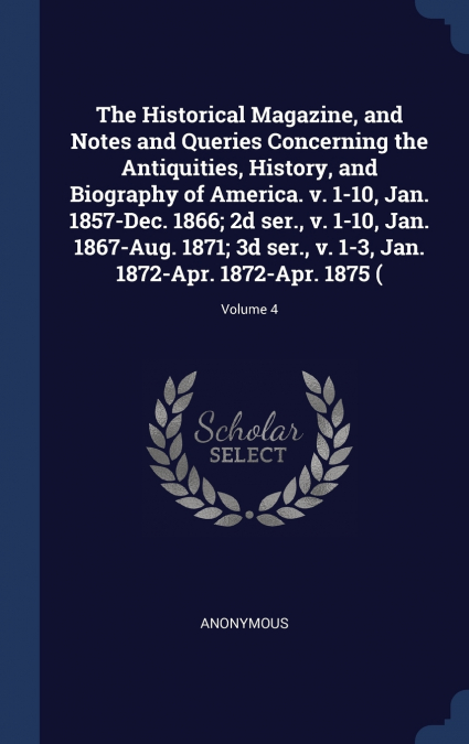The Historical Magazine, and Notes and Queries Concerning the Antiquities, History, and Biography of America. v. 1-10, Jan. 1857-Dec. 1866; 2d ser., v. 1-10, Jan. 1867-Aug. 1871; 3d ser., v. 1-3, Jan.