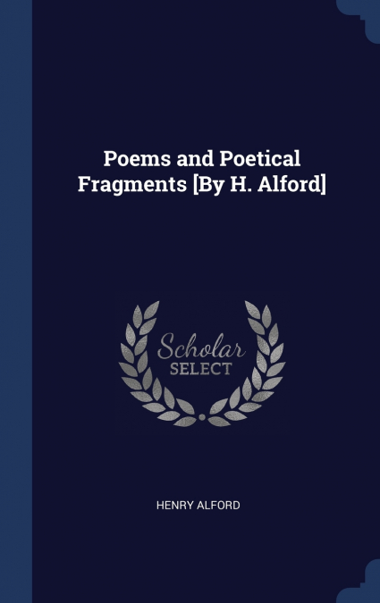 Poems and Poetical Fragments [By H. Alford]