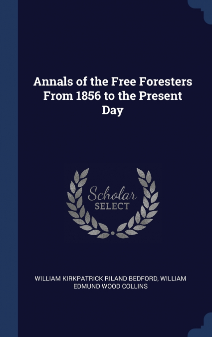 Annals of the Free Foresters From 1856 to the Present Day