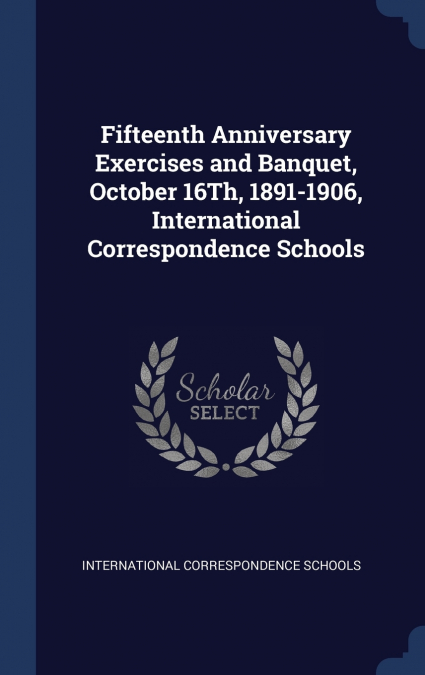 Fifteenth Anniversary Exercises and Banquet, October 16Th, 1891-1906, International Correspondence Schools