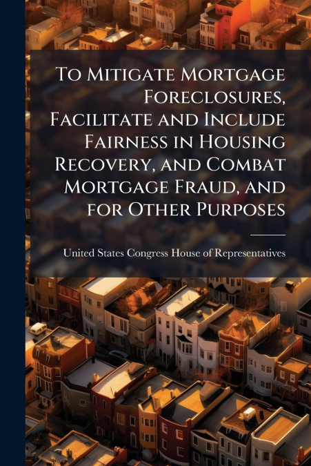 To Mitigate Mortgage Foreclosures, Facilitate and Include Fairness in Housing Recovery, and Combat Mortgage Fraud, and for Other Purposes