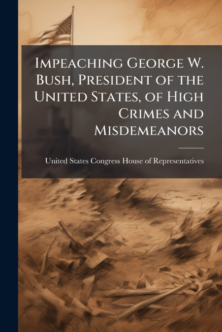 Impeaching George W. Bush, President of the United States, of High Crimes and Misdemeanors