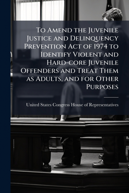 To Amend the Juvenile Justice and Delinquency Prevention Act of 1974 to Identify Violent and Hard-core Juvenile Offenders and Treat Them as Adults, and for Other Purposes