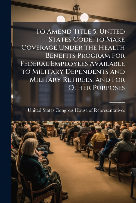 To Amend Title 5, United States Code, to Make Coverage Under the Health Benefits Program for Federal Employees Available to Military Dependents and Military Retirees, and for Other Purposes