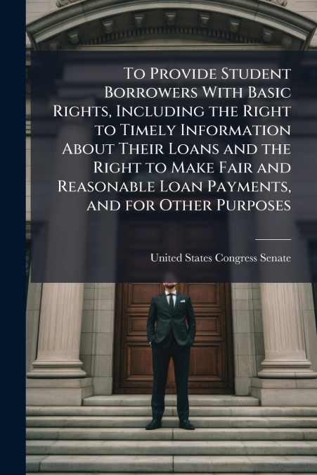 To Provide Student Borrowers With Basic Rights, Including the Right to Timely Information About Their Loans and the Right to Make Fair and Reasonable Loan Payments, and for Other Purposes