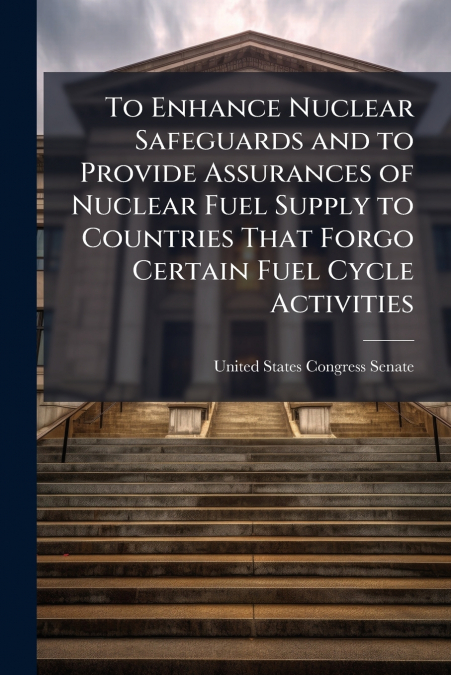 To Enhance Nuclear Safeguards and to Provide Assurances of Nuclear Fuel Supply to Countries That Forgo Certain Fuel Cycle Activities