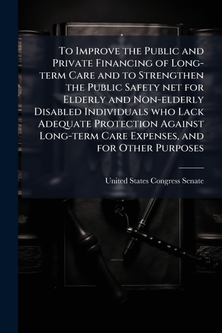 To Improve the Public and Private Financing of Long-term Care and to Strengthen the Public Safety net for Elderly and Non-elderly Disabled Individuals who Lack Adequate Protection Against Long-term Ca