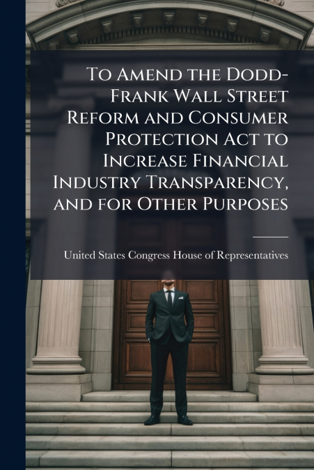 To Amend the Dodd-Frank Wall Street Reform and Consumer Protection Act to Increase Financial Industry Transparency, and for Other Purposes